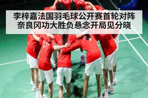 李梓嘉法国羽毛球公开赛首轮对阵奈良冈功大胜负悬念开局见分晓